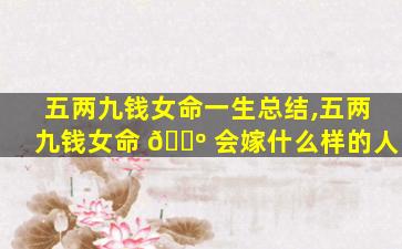 五两九钱女命一生总结,五两九钱女命 🐺 会嫁什么样的人